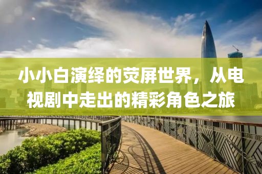 小小白演繹的熒屏世界，從電視劇中走出的精彩角色之旅