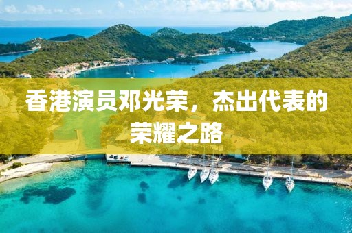 香港演員鄧光榮，杰出代表的榮耀之路