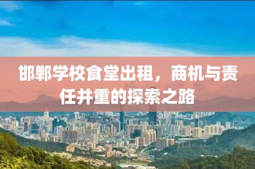 邯鄲學(xué)校食堂出租，商機(jī)與責(zé)任并重的探索之路