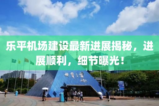 樂(lè)平機(jī)場(chǎng)建設(shè)最新進(jìn)展揭秘，進(jìn)展順利，細(xì)節(jié)曝光！