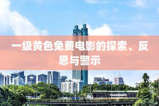 一級黃色免費電影的探索、反思與警示