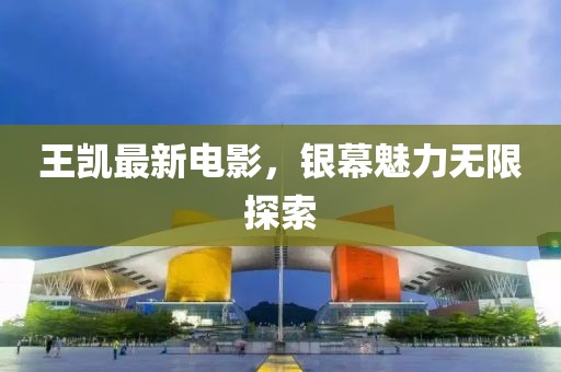 王凱最新電影，銀幕魅力無(wú)限探索