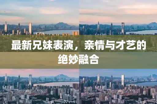最新兄妹表演，親情與才藝的絕妙融合