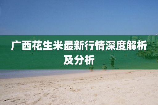 廣西花生米最新行情深度解析及分析