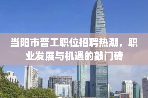 當陽市普工職位招聘熱潮，職業(yè)發(fā)展與機遇的敲門磚