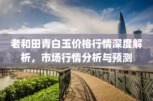 老和田青白玉價格行情深度解析，市場行情分析與預(yù)測