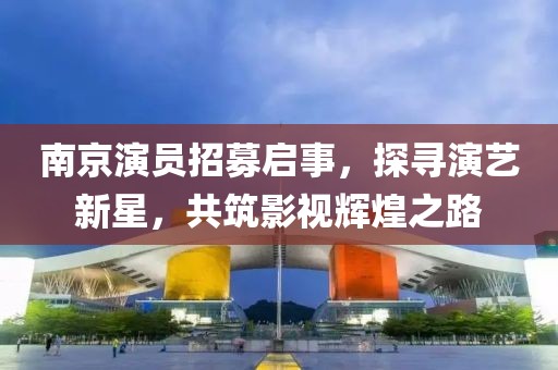 南京演員招募啟事，探尋演藝新星，共筑影視輝煌之路