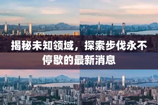揭秘未知領(lǐng)域，探索步伐永不停歇的最新消息