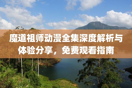 魔道祖師動(dòng)漫全集深度解析與體驗(yàn)分享，免費(fèi)觀看指南
