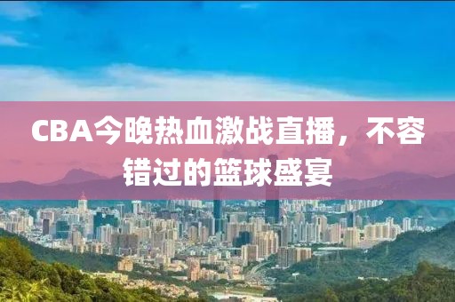 CBA今晚熱血激戰(zhàn)直播，不容錯過的籃球盛宴