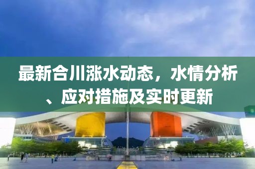 最新合川漲水動(dòng)態(tài)，水情分析、應(yīng)對(duì)措施及實(shí)時(shí)更新