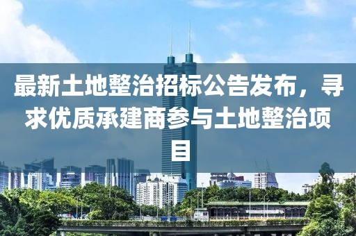 最新土地整治招標(biāo)公告發(fā)布，尋求優(yōu)質(zhì)承建商參與土地整治項(xiàng)目