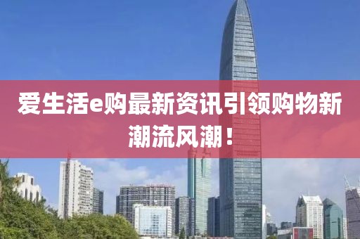 愛生活e購(gòu)最新資訊引領(lǐng)購(gòu)物新潮流風(fēng)潮！