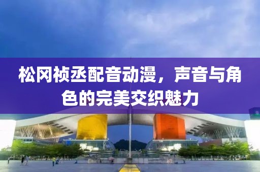 松岡禎丞配音動漫，聲音與角色的完美交織魅力