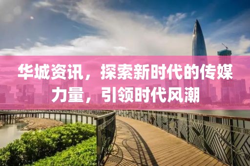 華城資訊，探索新時代的傳媒力量，引領(lǐng)時代風潮
