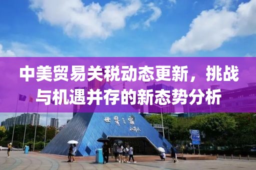 中美貿(mào)易關(guān)稅動態(tài)更新，挑戰(zhàn)與機遇并存的新態(tài)勢分析