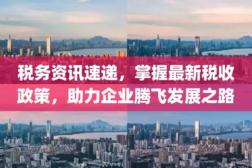 稅務(wù)資訊速遞，掌握最新稅收政策，助力企業(yè)騰飛發(fā)展之路
