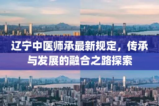 遼寧中醫(yī)師承最新規(guī)定，傳承與發(fā)展的融合之路探索
