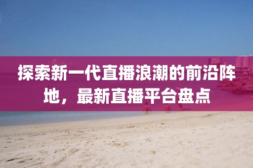 探索新一代直播浪潮的前沿陣地，最新直播平臺盤點