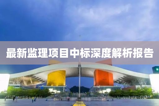 最新監(jiān)理項(xiàng)目中標(biāo)深度解析報(bào)告