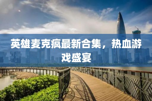 英雄麥克瘋最新合集，熱血游戲盛宴