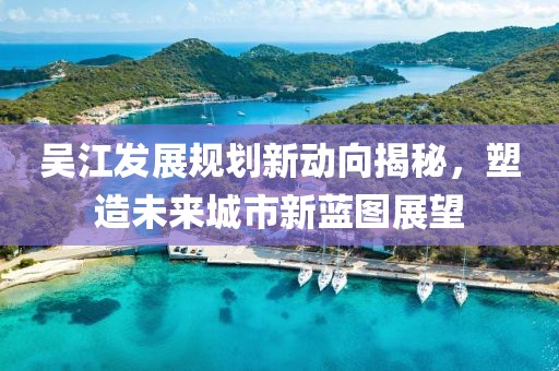 吳江發(fā)展規(guī)劃新動向揭秘，塑造未來城市新藍圖展望