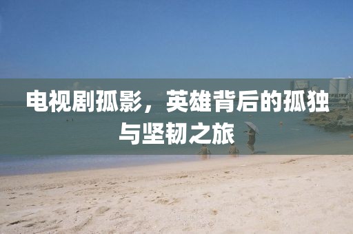 電視劇孤影，英雄背后的孤獨與堅韌之旅