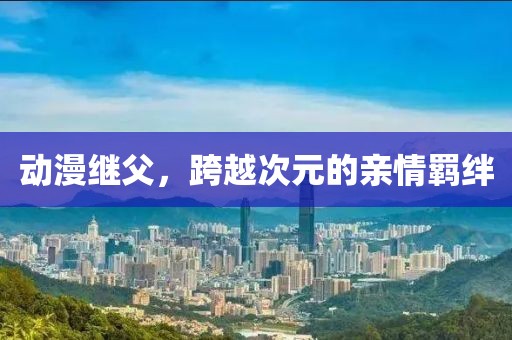 動(dòng)漫繼父，跨越次元的親情羈絆