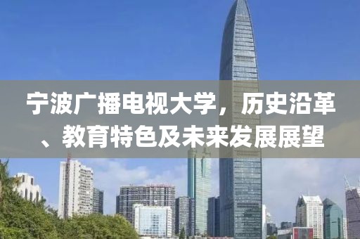 寧波廣播電視大學(xué)，歷史沿革、教育特色及未來發(fā)展展望