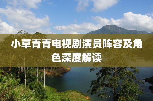 小草青青電視劇演員陣容及角色深度解讀
