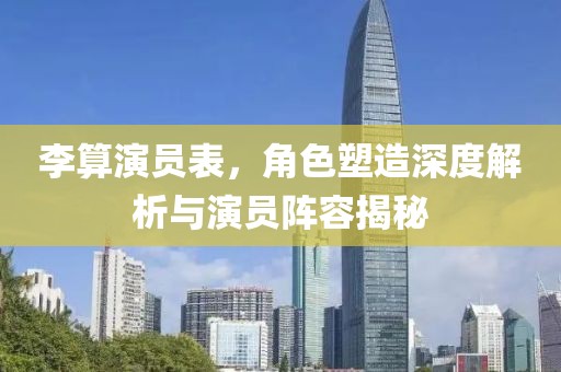 李算演員表，角色塑造深度解析與演員陣容揭秘