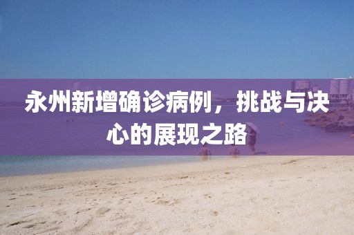 永州新增確診病例，挑戰(zhàn)與決心的展現(xiàn)之路