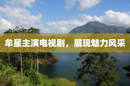 牟星主演電視劇，展現(xiàn)魅力風(fēng)采