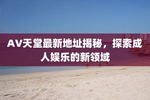 AV天堂最新地址揭秘，探索成人娛樂的新領(lǐng)域