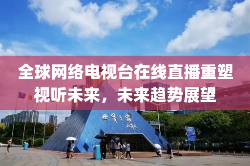 全球網(wǎng)絡(luò)電視臺在線直播重塑視聽未來，未來趨勢展望