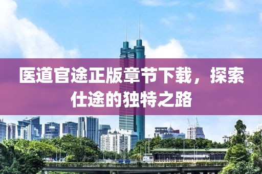 醫(yī)道官途正版章節(jié)下載，探索仕途的獨特之路