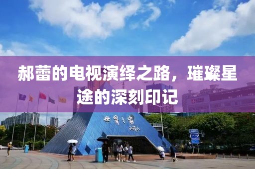 郝蕾的電視演繹之路，璀璨星途的深刻印記