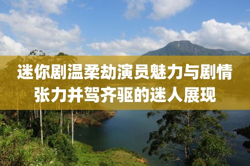 迷你劇溫柔劫演員魅力與劇情張力并駕齊驅的迷人展現(xiàn)