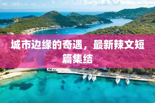 城市邊緣的奇遇，最新辣文短篇集結(jié)
