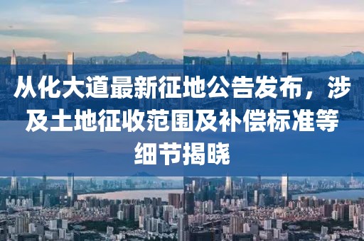 從化大道最新征地公告發(fā)布，涉及土地征收范圍及補(bǔ)償標(biāo)準(zhǔn)等細(xì)節(jié)揭曉