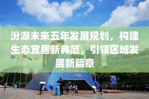 汾湖未來五年發(fā)展規(guī)劃，構(gòu)建生態(tài)宜居新典范，引領區(qū)域發(fā)展新篇章