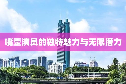嘴歪演員的獨特魅力與無限潛力