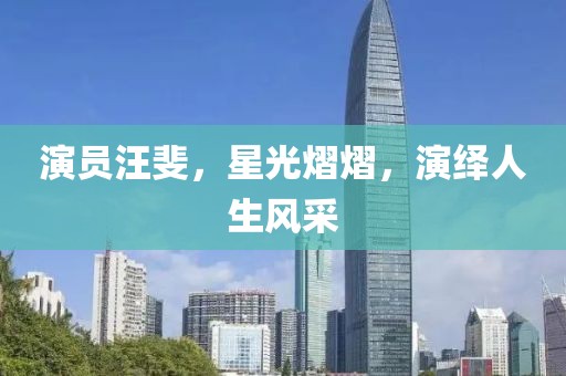 演員汪斐，星光熠熠，演繹人生風(fēng)采