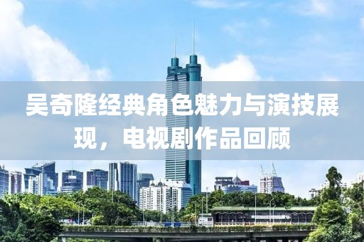 吳奇隆經(jīng)典角色魅力與演技展現(xiàn)，電視劇作品回顧