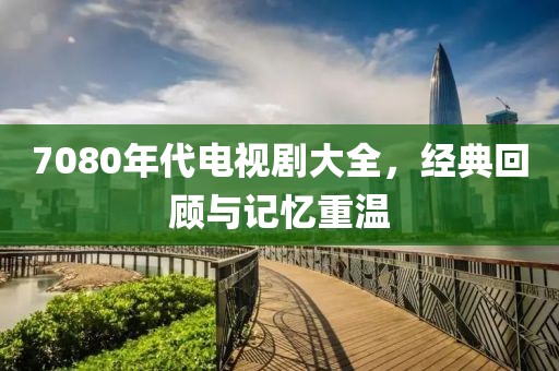 7080年代電視劇大全，經(jīng)典回顧與記憶重溫