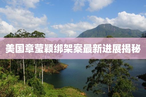 美國章瑩穎綁架案最新進展揭秘