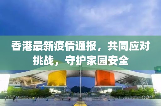 香港最新疫情通報，共同應對挑戰(zhàn)，守護家園安全