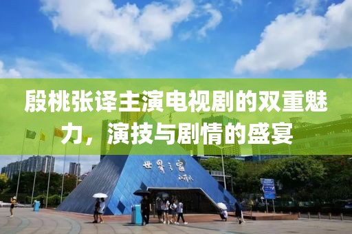 殷桃張譯主演電視劇的雙重魅力，演技與劇情的盛宴