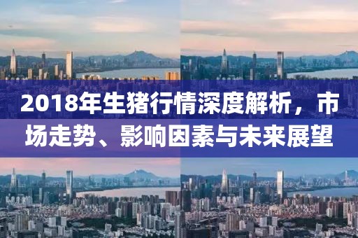 2018年生豬行情深度解析，市場走勢、影響因素與未來展望