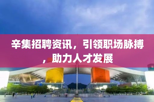 辛集招聘資訊，引領(lǐng)職場脈搏，助力人才發(fā)展
